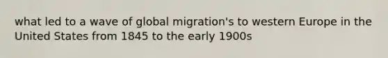 what led to a wave of global migration's to western Europe in the United States from 1845 to the early 1900s