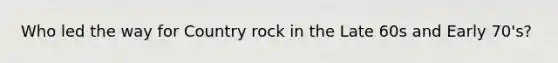 Who led the way for Country rock in the Late 60s and Early 70's?