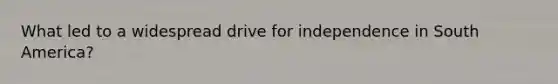 What led to a widespread drive for independence in South America?