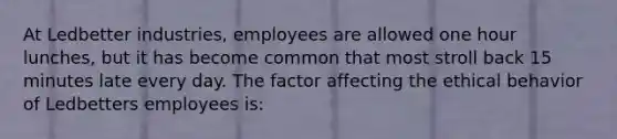 At Ledbetter industries, employees are allowed one hour lunches, but it has become common that most stroll back 15 minutes late every day. The factor affecting the ethical behavior of Ledbetters employees is: