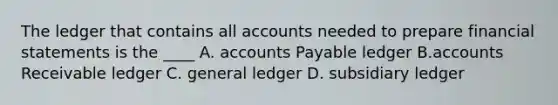 The ledger that contains all accounts needed to prepare <a href='https://www.questionai.com/knowledge/kFBJaQCz4b-financial-statements' class='anchor-knowledge'>financial statements</a> is the ____ A. <a href='https://www.questionai.com/knowledge/kWc3IVgYEK-accounts-payable' class='anchor-knowledge'>accounts payable</a> ledger B.accounts Receivable ledger C. general ledger D. subsidiary ledger