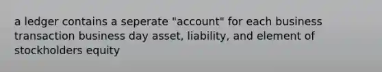 a ledger contains a seperate "account" for each business transaction business day asset, liability, and element of stockholders equity