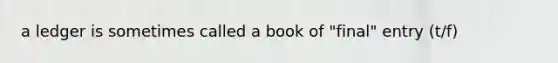 a ledger is sometimes called a book of "final" entry (t/f)