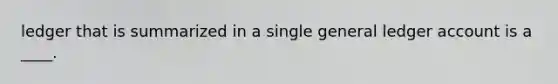 ledger that is summarized in a single general ledger account is a ____.