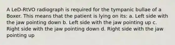 A LeD-RtVO radiograph is required for the tympanic bullae of a Boxer. This means that the patient is lying on its: a. Left side with the jaw pointing down b. Left side with the jaw pointing up c. Right side with the jaw pointing down d. Right side with the jaw pointing up