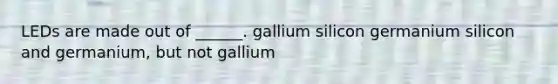 LEDs are made out of ______. gallium silicon germanium silicon and germanium, but not gallium