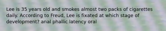 Lee is 35 years old and smokes almost two packs of cigarettes daily. According to Freud, Lee is fixated at which stage of development? anal phallic latency oral