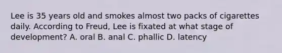 Lee is 35 years old and smokes almost two packs of cigarettes daily. According to Freud, Lee is fixated at what stage of development? A. oral B. anal C. phallic D. latency