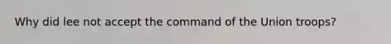 Why did lee not accept the command of the Union troops?