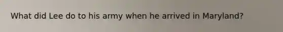 What did Lee do to his army when he arrived in Maryland?