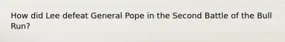 How did Lee defeat General Pope in the Second Battle of the Bull Run?