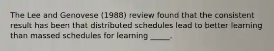 The Lee and Genovese (1988) review found that the consistent result has been that distributed schedules lead to better learning than massed schedules for learning _____.