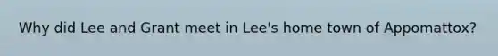 Why did Lee and Grant meet in Lee's home town of Appomattox?