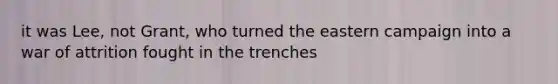 it was Lee, not Grant, who turned the eastern campaign into a war of attrition fought in the trenches