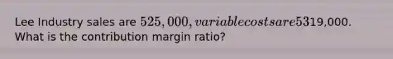 Lee Industry sales are 525,000, variable costs are 53% of sales, and operating income is19,000. What is the contribution margin ratio?