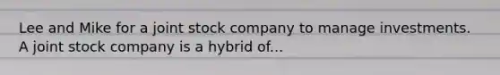 Lee and Mike for a joint stock company to manage investments. A joint stock company is a hybrid of...