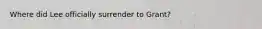 Where did Lee officially surrender to Grant?