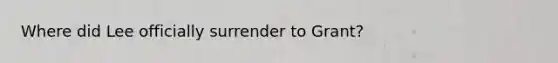 Where did Lee officially surrender to Grant?