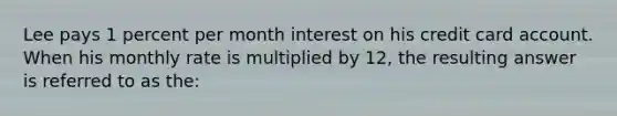 Lee pays 1 percent per month interest on his credit card account. When his monthly rate is multiplied by 12, the resulting answer is referred to as the: