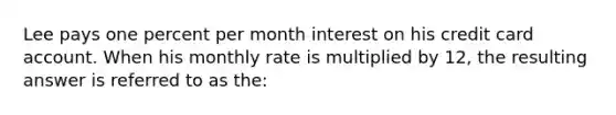 Lee pays one percent per month interest on his credit card account. When his monthly rate is multiplied by 12, the resulting answer is referred to as the: