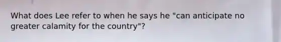 What does Lee refer to when he says he "can anticipate no greater calamity for the country"?