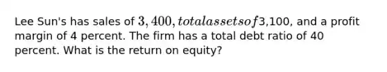 Lee Sun's has sales of 3,400, total assets of3,100, and a profit margin of 4 percent. The firm has a total debt ratio of 40 percent. What is the return on equity?