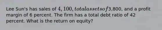 Lee Sun's has sales of 4,100, total assets of3,800, and a profit margin of 6 percent. The firm has a total debt ratio of 42 percent. What is the return on equity?