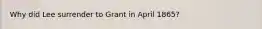 Why did Lee surrender to Grant in April 1865?