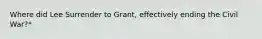 Where did Lee Surrender to Grant, effectively ending the Civil War?*