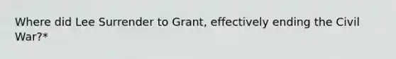 Where did Lee Surrender to Grant, effectively ending the Civil War?*