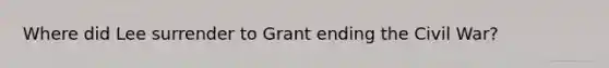 Where did Lee surrender to Grant ending the Civil War?