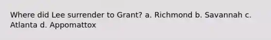 Where did Lee surrender to Grant? a. Richmond b. Savannah c. Atlanta d. Appomattox