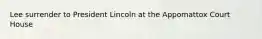 Lee surrender to President Lincoln at the Appomattox Court House