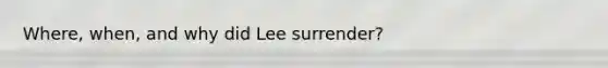 Where, when, and why did Lee surrender?