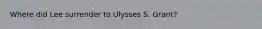 Where did Lee surrender to Ulysses S. Grant?