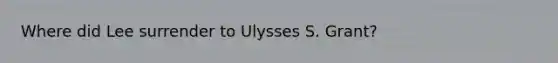 Where did Lee surrender to Ulysses S. Grant?