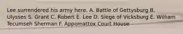 Lee surrendered his army here. A. Battle of Gettysburg B. Ulysses S. Grant C. Robert E. Lee D. Siege of Vicksburg E. William Tecumseh Sherman F. Appomattox Court House