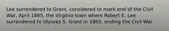 Lee surrendered to Grant, considered to mark end of the Civil War, April 1865, the Virginia town where Robert E. Lee surrendered to Ulysses S. Grant in 1865, ending the Civil War