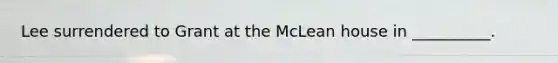 Lee surrendered to Grant at the McLean house in __________.