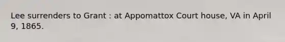 Lee surrenders to Grant : at Appomattox Court house, VA in April 9, 1865.