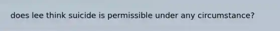 does lee think suicide is permissible under any circumstance?