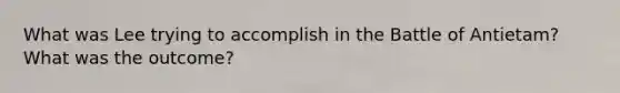 What was Lee trying to accomplish in the Battle of Antietam? What was the outcome?