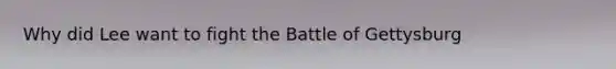 Why did Lee want to fight the Battle of Gettysburg