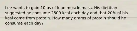 Lee wants to gain 10lbs of lean muscle mass. His dietitian suggested he consume 2500 kcal each day and that 20% of his kcal come from protein. How many grams of protein should he consume each day?