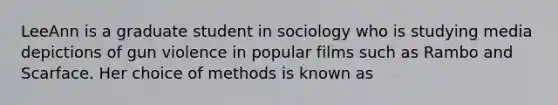 LeeAnn is a graduate student in sociology who is studying media depictions of gun violence in popular films such as Rambo and Scarface. Her choice of methods is known as