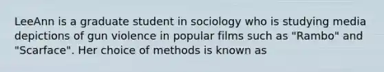 LeeAnn is a graduate student in sociology who is studying media depictions of gun violence in popular films such as "Rambo" and "Scarface". Her choice of methods is known as