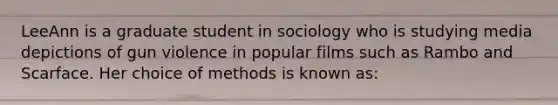 LeeAnn is a graduate student in sociology who is studying media depictions of gun violence in popular films such as Rambo and Scarface. Her choice of methods is known as: