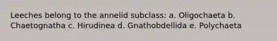 Leeches belong to the annelid subclass: a. Oligochaeta b. Chaetognatha c. Hirudinea d. Gnathobdellida e. Polychaeta