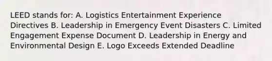 LEED stands for: A. Logistics Entertainment Experience Directives B. Leadership in Emergency Event Disasters C. Limited Engagement Expense Document D. Leadership in Energy and Environmental Design E. Logo Exceeds Extended Deadline