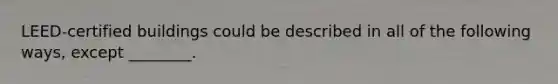LEED-certified buildings could be described in all of the following ways, except ________.